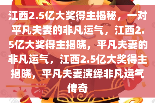 江西2.5亿大奖得主揭秘，一对平凡夫妻的非凡运气，江西2.5亿大奖得主揭晓，平凡夫妻的非凡运气，江西2.5亿大奖得主揭晓，平凡夫妻演绎非凡运气传奇