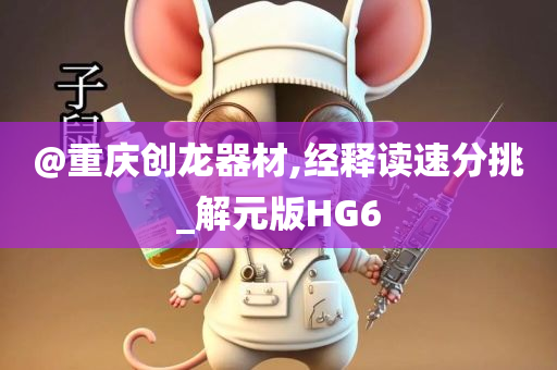 @重庆创龙器材,经释读速分挑_解元版HG6