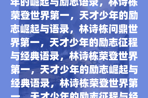 林诗栋首登世界第一，天才少年的崛起与励志语录，林诗栋荣登世界第一，天才少年的励志崛起与语录，林诗栋问鼎世界第一，天才少年的励志征程与经典语录，林诗栋荣登世界第一，天才少年的励志崛起与经典语录，林诗栋荣登世界第一，天才少年的励志征程与经典语录集锦