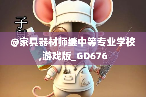 @家具器材师继中等专业学校,游戏版_GD676