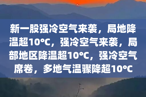 新一股强冷空气来袭，局地降温超10℃，强冷空气来袭，局部地区降温超10℃，强冷空气席卷，多地气温骤降超10℃
