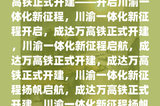 重磅消息！成都至达州至万州高铁正式开建——开启川渝一体化新征程，川渝一体化新征程开启，成达万高铁正式开建，川渝一体化新征程启航，成达万高铁正式开建，成达万高铁正式开建，川渝一体化新征程扬帆启航，成达万高铁正式开建，川渝一体化新征程扬帆启航