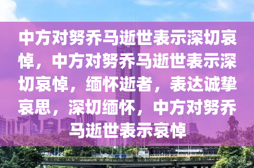 中方对努乔马逝世表示深切哀悼，中方对努乔马逝世表示深切哀悼，缅怀逝者，表达诚挚哀思，深切缅怀，中方对努乔马逝世表示哀悼