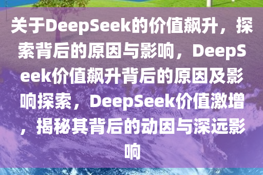 关于DeepSeek的价值飙升，探索背后的原因与影响，DeepSeek价值飙升背后的原因及影响探索，DeepSeek价值激增，揭秘其背后的动因与深远影响