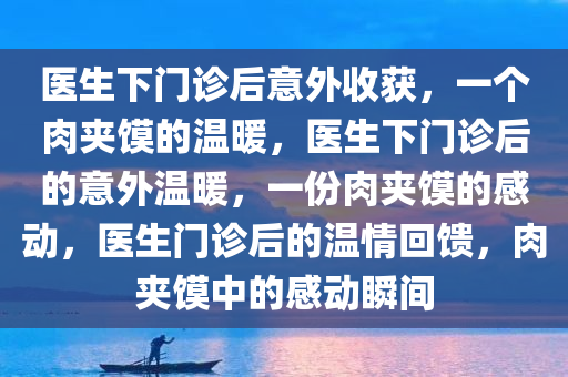 医生下门诊后意外收获，一个肉夹馍的温暖，医生下门诊后的意外温暖，一份肉夹馍的感动，医生门诊后的温情回馈，肉夹馍中的感动瞬间