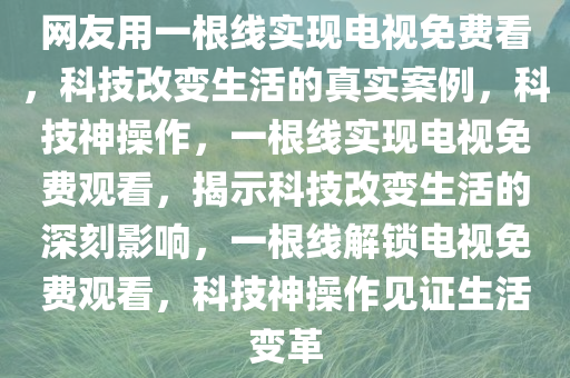 网友用一根线实现电视免费看，科技改变生活的真实案例，科技神操作，一根线实现电视免费观看，揭示科技改变生活的深刻影响，一根线解锁电视免费观看，科技神操作见证生活变革