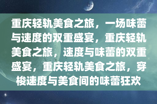 重庆轻轨美食之旅，一场味蕾与速度的双重盛宴，重庆轻轨美食之旅，速度与味蕾的双重盛宴，重庆轻轨美食之旅，穿梭速度与美食间的味蕾狂欢