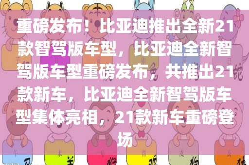 重磅发布！比亚迪推出全新21款智驾版车型，比亚迪全新智驾版车型重磅发布，共推出21款新车，比亚迪全新智驾版车型集体亮相，21款新车重磅登场