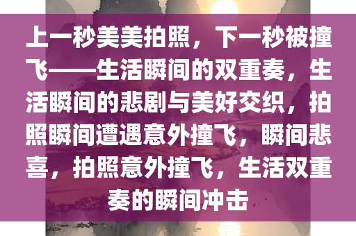 上一秒美美拍照，下一秒被撞飞——生活瞬间的双重奏，生活瞬间的悲剧与美好交织，拍照瞬间遭遇意外撞飞，瞬间悲喜，拍照意外撞飞，生活双重奏的瞬间冲击