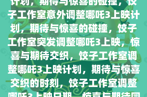饺子工作室意外调整哪吒3上映计划，期待与惊喜的碰撞，饺子工作室意外调整哪吒3上映计划，期待与惊喜的碰撞，饺子工作室突发调整哪吒3上映，惊喜与期待交织，饺子工作室调整哪吒3上映计划，期待与惊喜交织的时刻，饺子工作室调整哪吒3上映日期，惊喜与期待同台演绎