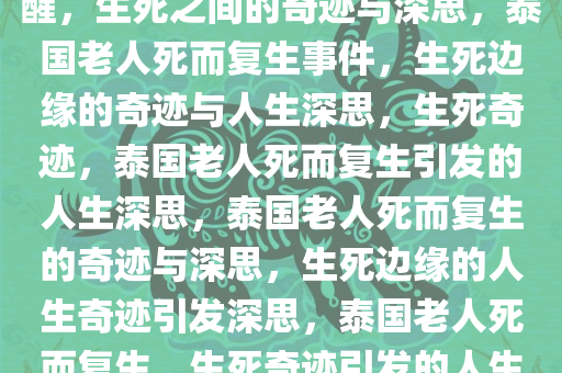 泰国老人被确认去世后突然苏醒，生死之间的奇迹与深思，泰国老人死而复生事件，生死边缘的奇迹与人生深思，生死奇迹，泰国老人死而复生引发的人生深思，泰国老人死而复生的奇迹与深思，生死边缘的人生奇迹引发深思，泰国老人死而复生，生死奇迹引发的人生反思