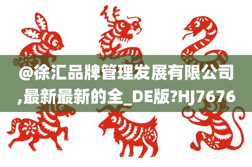 @徐汇品牌管理发展有限公司,最新最新的全_DE版?HJ7676