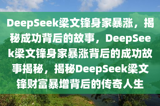 DeepSeek梁文锋身家暴涨，揭秘成功背后的故事，DeepSeek梁文锋身家暴涨背后的成功故事揭秘，揭秘DeepSeek梁文锋财富暴增背后的传奇人生