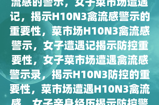 女子菜市场遭遇记，H10N3禽流感的警示，女子菜市场遭遇记，揭示H10N3禽流感警示的重要性，菜市场H10N3禽流感警示，女子遭遇记揭示防控重要性，女子菜市场遭遇禽流感警示录，揭示H10N3防控的重要性，菜市场遭遇H10N3禽流感，女子亲身经历揭示防控警示的重要性