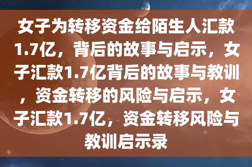 女子为转移资金给陌生人汇款1.7亿，背后的故事与启示，女子汇款1.7亿背后的故事与教训，资金转移的风险与启示，女子汇款1.7亿，资金转移风险与教训启示录