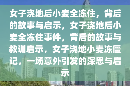 女子浇地后小麦全冻住，背后的故事与启示，女子浇地后小麦全冻住事件，背后的故事与教训启示，女子浇地小麦冻僵记，一场意外引发的深思与启示