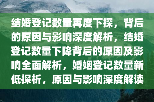 结婚登记数量再度下探，背后的原因与影响深度解析，结婚登记数量下降背后的原因及影响全面解析，婚姻登记数量新低探析，原因与影响深度解读