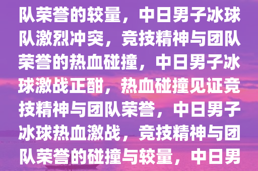 男子冰球中日两队发生激烈冲突，热血碰撞，竞技精神与团队荣誉的较量，中日男子冰球队激烈冲突，竞技精神与团队荣誉的热血碰撞，中日男子冰球激战正酣，热血碰撞见证竞技精神与团队荣誉，中日男子冰球热血激战，竞技精神与团队荣誉的碰撞与较量，中日男子冰球激战正酣，热血碰撞见证竞技精神与荣誉较量