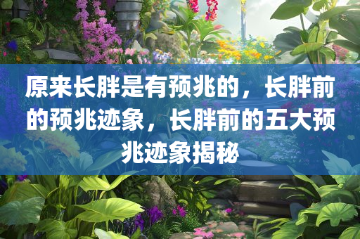 原来长胖是有预兆的，长胖前的预兆迹象，长胖前的五大预兆迹象揭秘