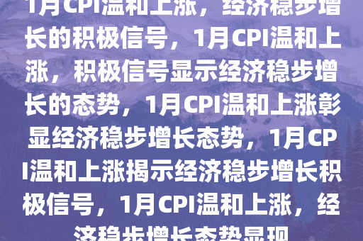 1月CPI温和上涨，经济稳步增长的积极信号，1月CPI温和上涨，积极信号显示经济稳步增长的态势，1月CPI温和上涨彰显经济稳步增长态势，1月CPI温和上涨揭示经济稳步增长积极信号，1月CPI温和上涨，经济稳步增长态势显现