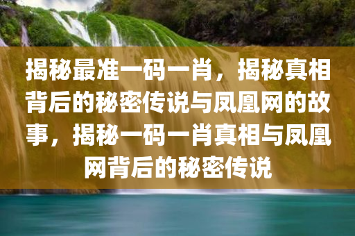 揭秘最准一码一肖，揭秘真相背后的秘密传说与凤凰网的故事，揭秘一码一肖真相与凤凰网背后的秘密传说