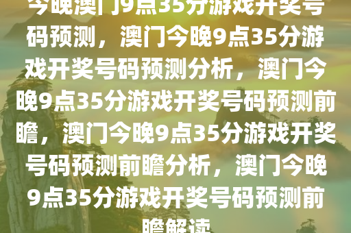 今晚澳门9点35分游戏开奖号码预测，澳门今晚9点35分游戏开奖号码预测分析，澳门今晚9点35分游戏开奖号码预测前瞻，澳门今晚9点35分游戏开奖号码预测前瞻分析，澳门今晚9点35分游戏开奖号码预测前瞻解读