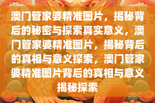 澳门管家婆精准图片，揭秘背后的秘密与探索真实意义，澳门管家婆精准图片，揭秘背后的真相与意义探索，澳门管家婆精准图片背后的真相与意义揭秘探索