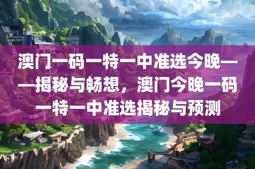 澳门一码一特一中准选今晚——揭秘与畅想，澳门今晚一码一特一中准选揭秘与预测