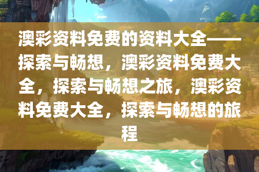 澳彩资料免费的资料大全——探索与畅想，澳彩资料免费大全，探索与畅想之旅，澳彩资料免费大全，探索与畅想的旅程