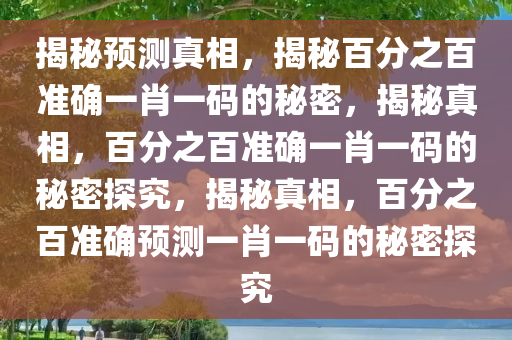 揭秘预测真相，揭秘百分之百准确一肖一码的秘密，揭秘真相，百分之百准确一肖一码的秘密探究，揭秘真相，百分之百准确预测一肖一码的秘密探究