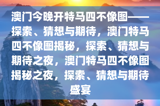 澳门今晚开特马四不像图——探索、猜想与期待，澳门特马四不像图揭秘，探索、猜想与期待之夜，澳门特马四不像图揭秘之夜，探索、猜想与期待盛宴