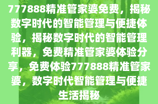 777888精准管家婆免费，揭秘数字时代的智能管理与便捷体验，揭秘数字时代的智能管理利器，免费精准管家婆体验分享，免费体验777888精准管家婆，数字时代智能管理与便捷生活揭秘