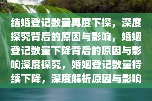 结婚登记数量再度下探，深度探究背后的原因与影响，婚姻登记数量下降背后的原因与影响深度探究，婚姻登记数量持续下降，深度解析原因与影响