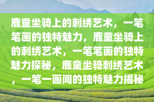 鹿童坐骑上的刺绣艺术，一笔笔画的独特魅力，鹿童坐骑上的刺绣艺术，一笔笔画的独特魅力探秘，鹿童坐骑刺绣艺术，一笔一画间的独特魅力揭秘