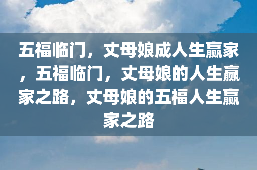 五福临门，丈母娘成人生赢家，五福临门，丈母娘的人生赢家之路，丈母娘的五福人生赢家之路