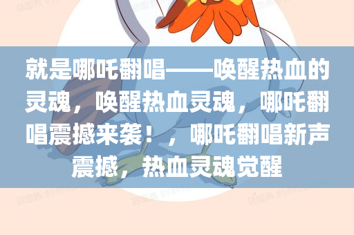就是哪吒翻唱——唤醒热血的灵魂，唤醒热血灵魂，哪吒翻唱震撼来袭！，哪吒翻唱新声震撼，热血灵魂觉醒