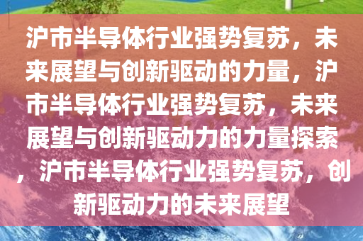 沪市半导体行业强势复苏，未来展望与创新驱动的力量，沪市半导体行业强势复苏，未来展望与创新驱动力的力量探索，沪市半导体行业强势复苏，创新驱动力的未来展望