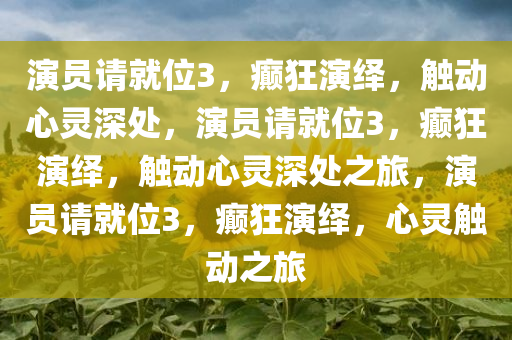 演员请就位3，癫狂演绎，触动心灵深处，演员请就位3，癫狂演绎，触动心灵深处之旅，演员请就位3，癫狂演绎，心灵触动之旅