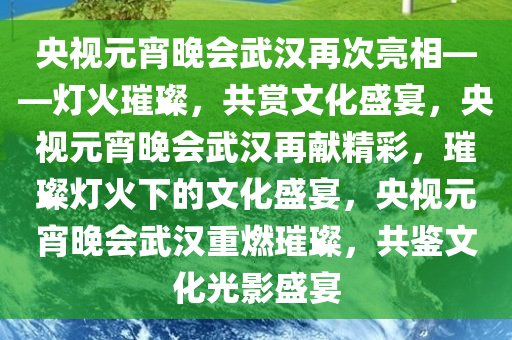 央视元宵晚会武汉再次亮相——灯火璀璨，共赏文化盛宴，央视元宵晚会武汉再献精彩，璀璨灯火下的文化盛宴，央视元宵晚会武汉重燃璀璨，共鉴文化光影盛宴