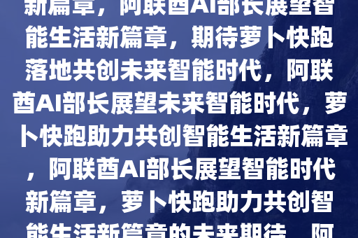 阿联酋AI部长展望未来，期待萝卜快跑落地，共创智能生活新篇章，阿联酋AI部长展望智能生活新篇章，期待萝卜快跑落地共创未来智能时代，阿联酋AI部长展望未来智能时代，萝卜快跑助力共创智能生活新篇章，阿联酋AI部长展望智能时代新篇章，萝卜快跑助力共创智能生活新篇章的未来期待，阿联酋AI部长携手萝卜快跑，共绘智能生活新篇章未来图景