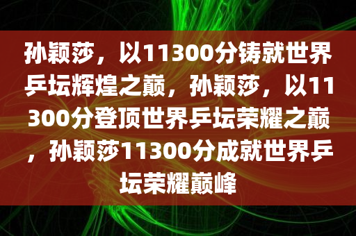 孙颖莎，以11300分铸就世界乒坛辉煌之巅，孙颖莎，以11300分登顶世界乒坛荣耀之巅，孙颖莎11300分成就世界乒坛荣耀巅峰