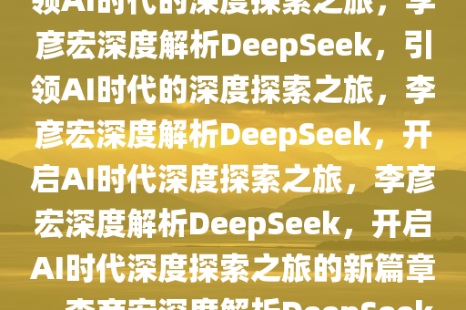 李彦宏谈DeepSeek爆火，引领AI时代的深度探索之旅，李彦宏深度解析DeepSeek，引领AI时代的深度探索之旅，李彦宏深度解析DeepSeek，开启AI时代深度探索之旅，李彦宏深度解析DeepSeek，开启AI时代深度探索之旅的新篇章，李彦宏深度解析DeepSeek，开启AI时代深度探索新篇章