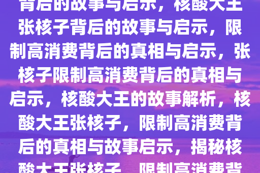 核酸大王张核子被限制高消费背后的故事与启示，核酸大王张核子背后的故事与启示，限制高消费背后的真相与启示，张核子限制高消费背后的真相与启示，核酸大王的故事解析，核酸大王张核子，限制高消费背后的真相与故事启示，揭秘核酸大王张核子，限制高消费背后的真相与启示