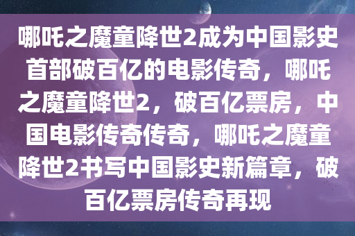 哪吒之魔童降世2成为中国影史首部破百亿的电影传奇，哪吒之魔童降世2，破百亿票房，中国电影传奇传奇，哪吒之魔童降世2书写中国影史新篇章，破百亿票房传奇再现
