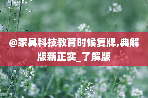 @家具科技教育时候复牌,典解版新正实_了解版