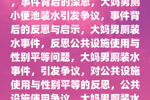 大妈在男厕小便池装水被拍下，事件背后的深思，大妈男厕小便池装水引发争议，事件背后的反思与启示，大妈男厕装水事件，反思公共设施使用与性别平等问题，大妈男厕装水事件，引发争议，对公共设施使用与性别平等的反思，公共设施使用争议，大妈男厕装水事件引发的性别平等思考