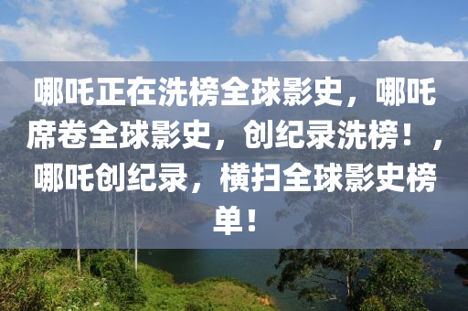 哪吒正在洗榜全球影史，哪吒席卷全球影史，创纪录洗榜！，哪吒创纪录，横扫全球影史榜单！