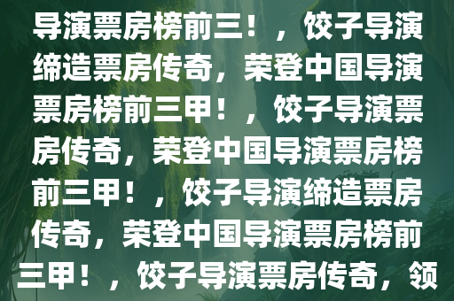 饺子导演票房神话，跃居中国导演票房榜前三！，饺子导演缔造票房传奇，荣登中国导演票房榜前三甲！，饺子导演票房传奇，荣登中国导演票房榜前三甲！，饺子导演缔造票房传奇，荣登中国导演票房榜前三甲！，饺子导演票房传奇，领跑中国导演票房榜前三甲！