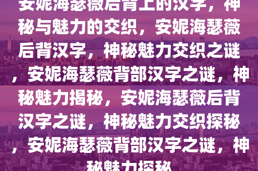 安妮海瑟薇后背上的汉字，神秘与魅力的交织，安妮海瑟薇后背汉字，神秘魅力交织之谜，安妮海瑟薇背部汉字之谜，神秘魅力揭秘，安妮海瑟薇后背汉字之谜，神秘魅力交织探秘，安妮海瑟薇背部汉字之谜，神秘魅力探秘
