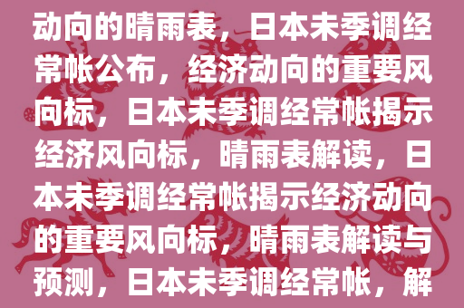 日本未季调经常帐公布，经济动向的晴雨表，日本未季调经常帐公布，经济动向的重要风向标，日本未季调经常帐揭示经济风向标，晴雨表解读，日本未季调经常帐揭示经济动向的重要风向标，晴雨表解读与预测，日本未季调经常帐，解读经济风向标与晴雨表